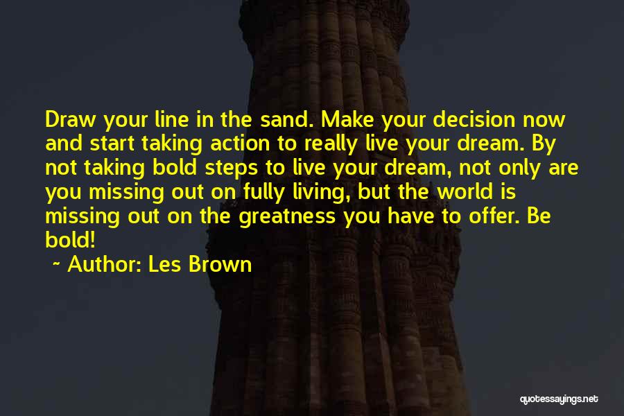 Les Brown Quotes: Draw Your Line In The Sand. Make Your Decision Now And Start Taking Action To Really Live Your Dream. By