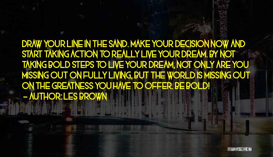 Les Brown Quotes: Draw Your Line In The Sand. Make Your Decision Now And Start Taking Action To Really Live Your Dream. By