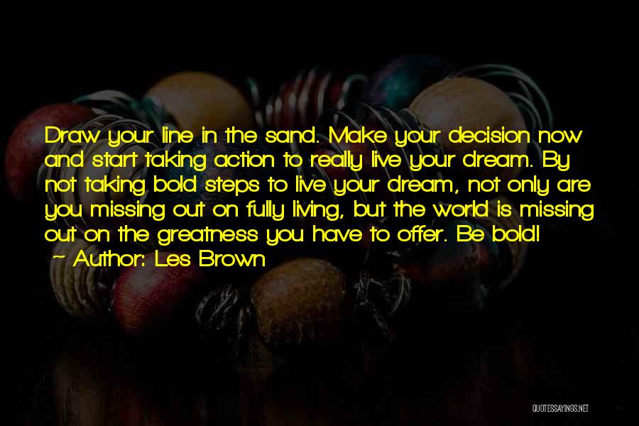 Les Brown Quotes: Draw Your Line In The Sand. Make Your Decision Now And Start Taking Action To Really Live Your Dream. By
