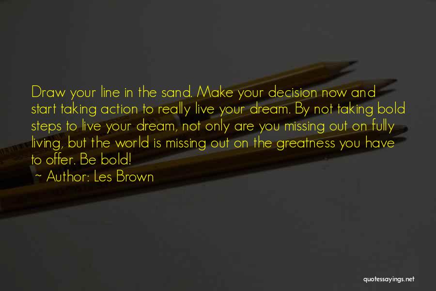 Les Brown Quotes: Draw Your Line In The Sand. Make Your Decision Now And Start Taking Action To Really Live Your Dream. By