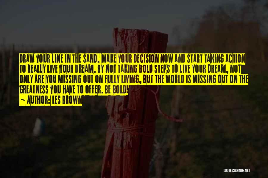 Les Brown Quotes: Draw Your Line In The Sand. Make Your Decision Now And Start Taking Action To Really Live Your Dream. By