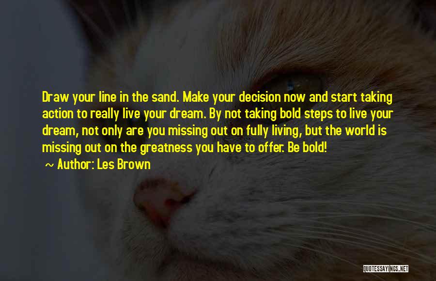 Les Brown Quotes: Draw Your Line In The Sand. Make Your Decision Now And Start Taking Action To Really Live Your Dream. By