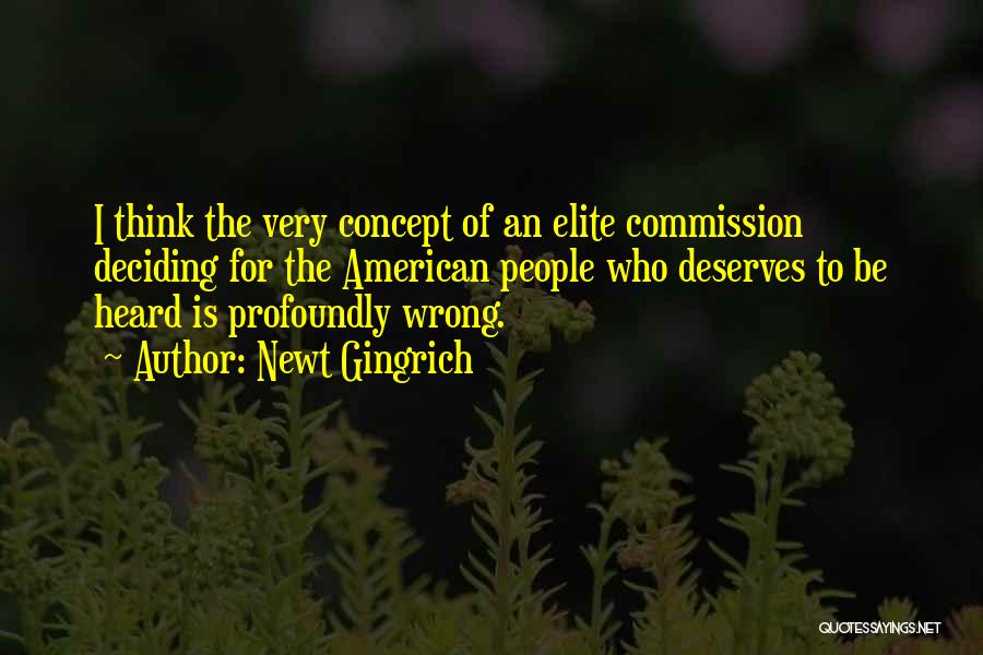 Newt Gingrich Quotes: I Think The Very Concept Of An Elite Commission Deciding For The American People Who Deserves To Be Heard Is