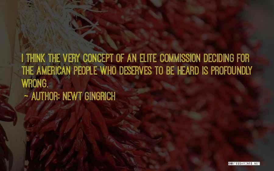 Newt Gingrich Quotes: I Think The Very Concept Of An Elite Commission Deciding For The American People Who Deserves To Be Heard Is