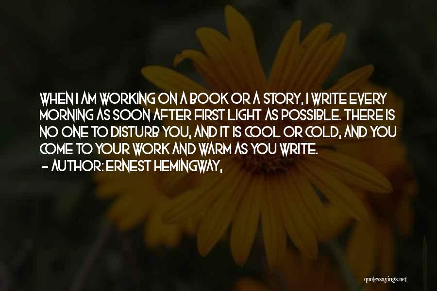 Ernest Hemingway, Quotes: When I Am Working On A Book Or A Story, I Write Every Morning As Soon After First Light As