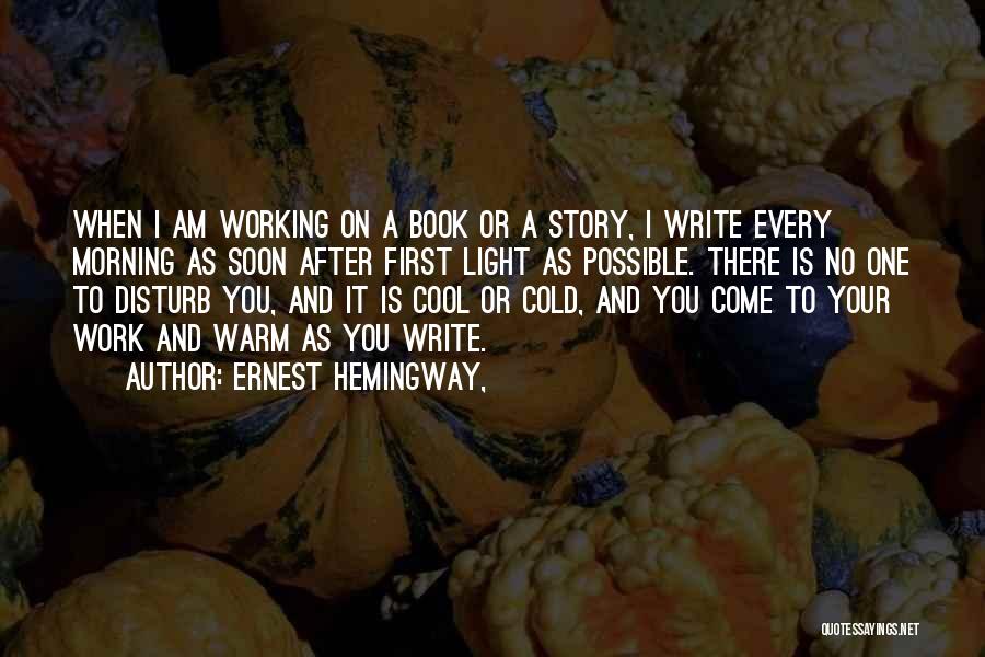 Ernest Hemingway, Quotes: When I Am Working On A Book Or A Story, I Write Every Morning As Soon After First Light As