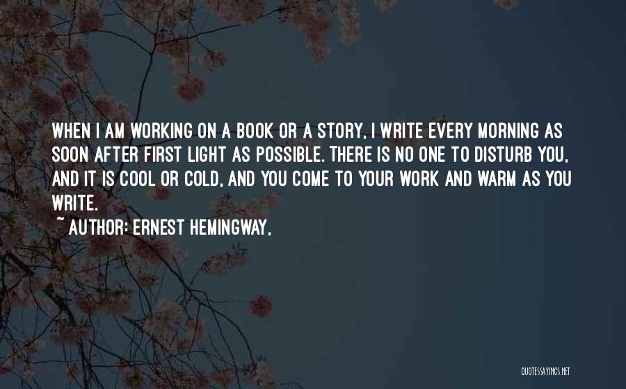 Ernest Hemingway, Quotes: When I Am Working On A Book Or A Story, I Write Every Morning As Soon After First Light As