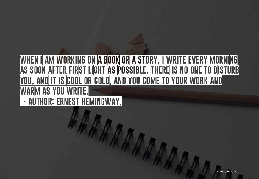 Ernest Hemingway, Quotes: When I Am Working On A Book Or A Story, I Write Every Morning As Soon After First Light As