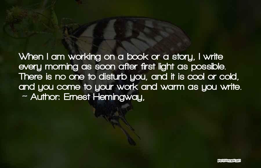 Ernest Hemingway, Quotes: When I Am Working On A Book Or A Story, I Write Every Morning As Soon After First Light As