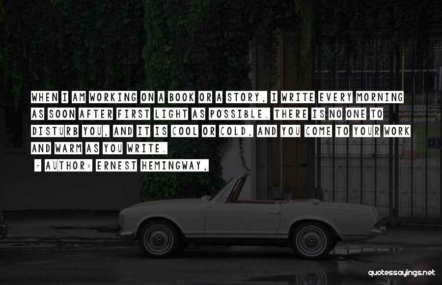 Ernest Hemingway, Quotes: When I Am Working On A Book Or A Story, I Write Every Morning As Soon After First Light As