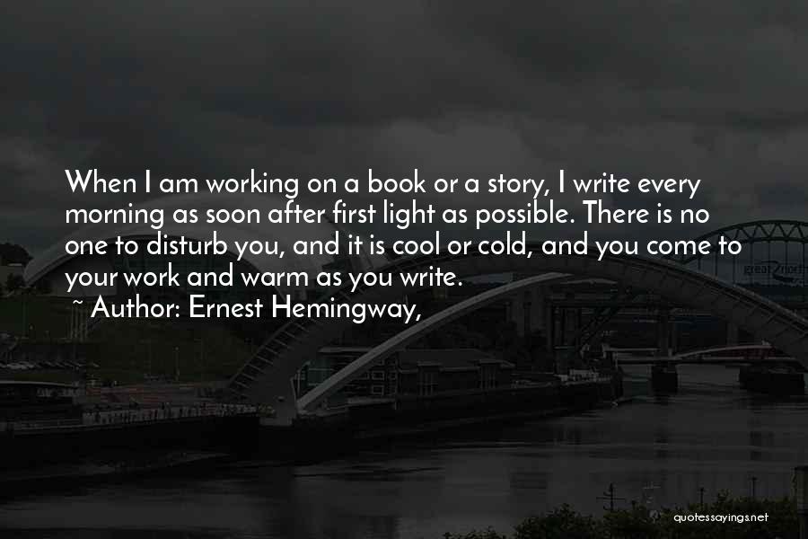 Ernest Hemingway, Quotes: When I Am Working On A Book Or A Story, I Write Every Morning As Soon After First Light As
