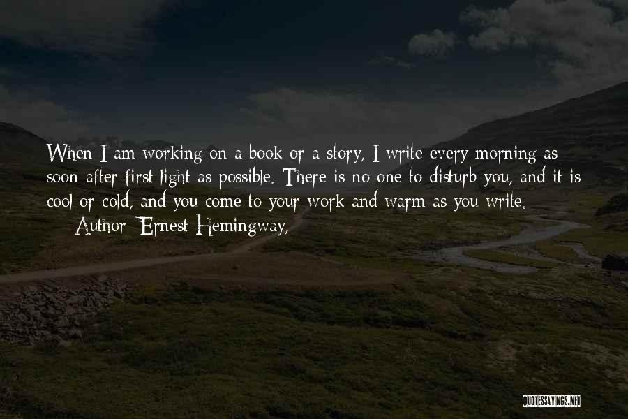 Ernest Hemingway, Quotes: When I Am Working On A Book Or A Story, I Write Every Morning As Soon After First Light As