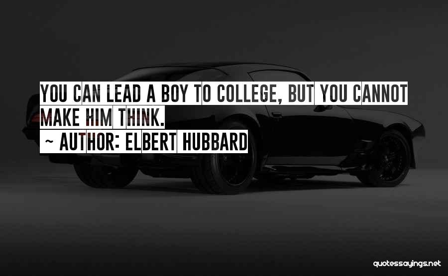 Elbert Hubbard Quotes: You Can Lead A Boy To College, But You Cannot Make Him Think.