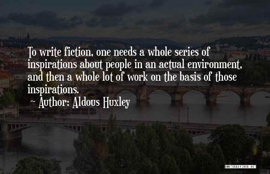 Aldous Huxley Quotes: To Write Fiction, One Needs A Whole Series Of Inspirations About People In An Actual Environment, And Then A Whole