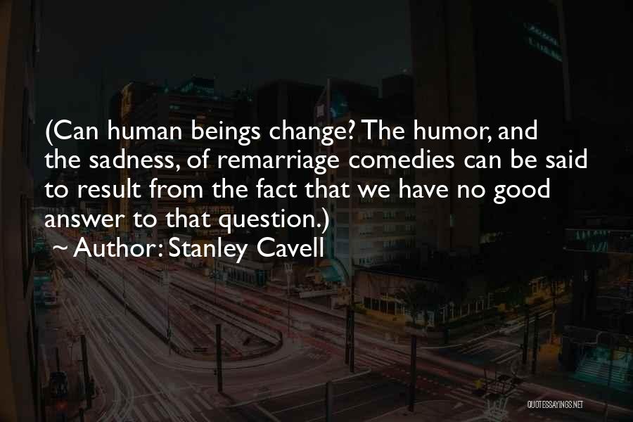 Stanley Cavell Quotes: (can Human Beings Change? The Humor, And The Sadness, Of Remarriage Comedies Can Be Said To Result From The Fact