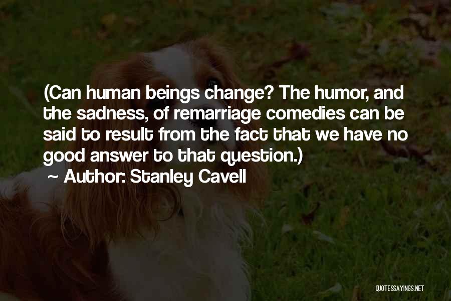 Stanley Cavell Quotes: (can Human Beings Change? The Humor, And The Sadness, Of Remarriage Comedies Can Be Said To Result From The Fact