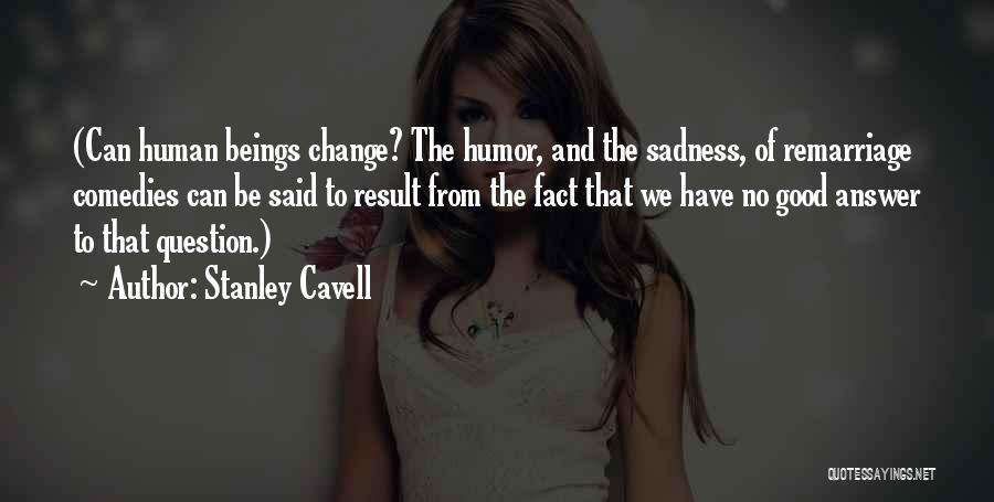 Stanley Cavell Quotes: (can Human Beings Change? The Humor, And The Sadness, Of Remarriage Comedies Can Be Said To Result From The Fact