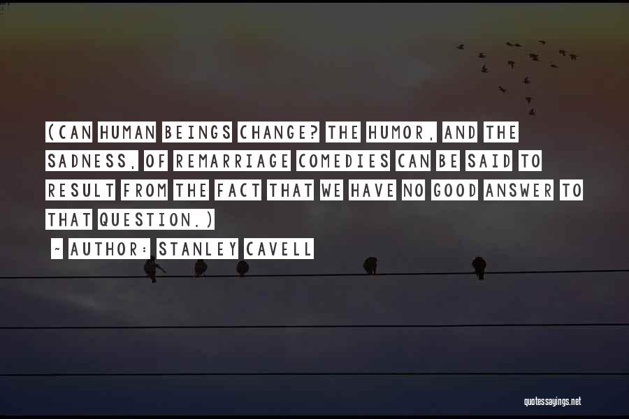 Stanley Cavell Quotes: (can Human Beings Change? The Humor, And The Sadness, Of Remarriage Comedies Can Be Said To Result From The Fact