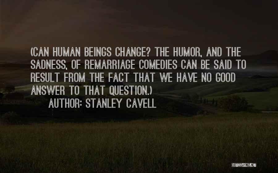 Stanley Cavell Quotes: (can Human Beings Change? The Humor, And The Sadness, Of Remarriage Comedies Can Be Said To Result From The Fact