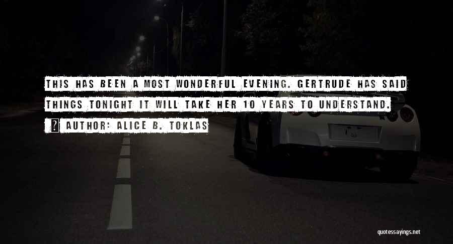 Alice B. Toklas Quotes: This Has Been A Most Wonderful Evening. Gertrude Has Said Things Tonight It Will Take Her 10 Years To Understand.