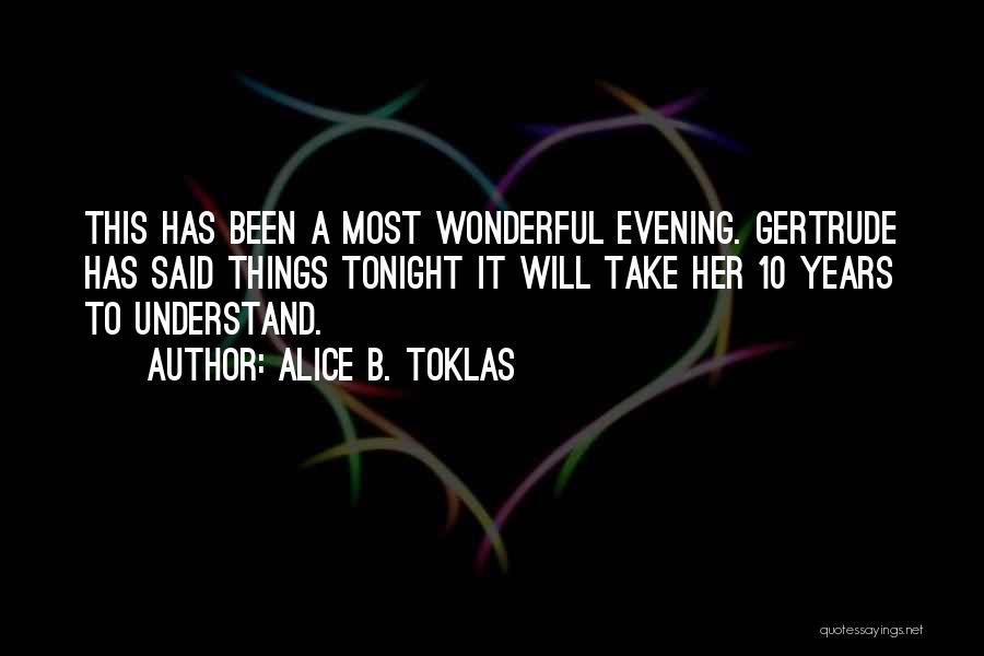 Alice B. Toklas Quotes: This Has Been A Most Wonderful Evening. Gertrude Has Said Things Tonight It Will Take Her 10 Years To Understand.