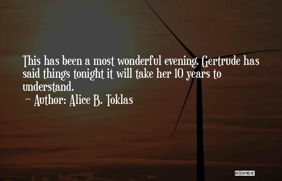 Alice B. Toklas Quotes: This Has Been A Most Wonderful Evening. Gertrude Has Said Things Tonight It Will Take Her 10 Years To Understand.