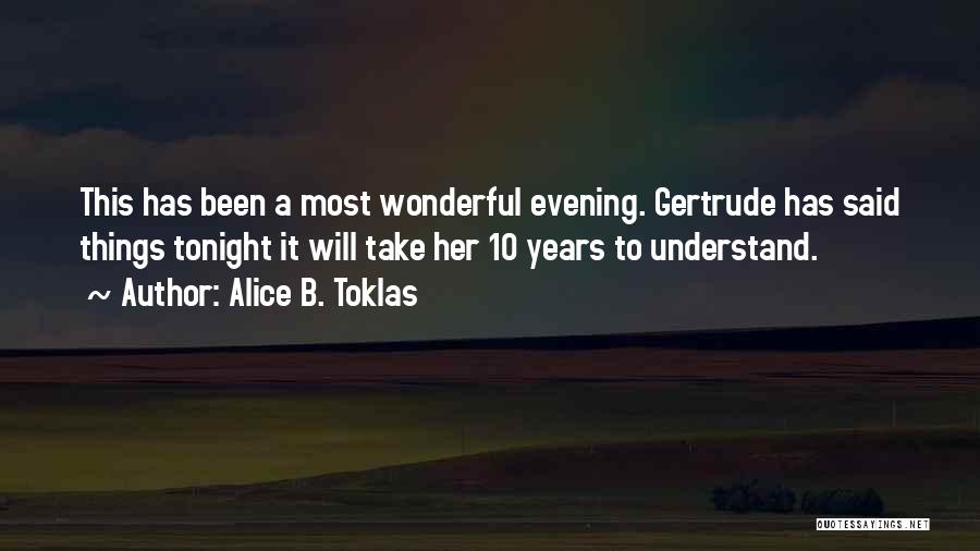 Alice B. Toklas Quotes: This Has Been A Most Wonderful Evening. Gertrude Has Said Things Tonight It Will Take Her 10 Years To Understand.