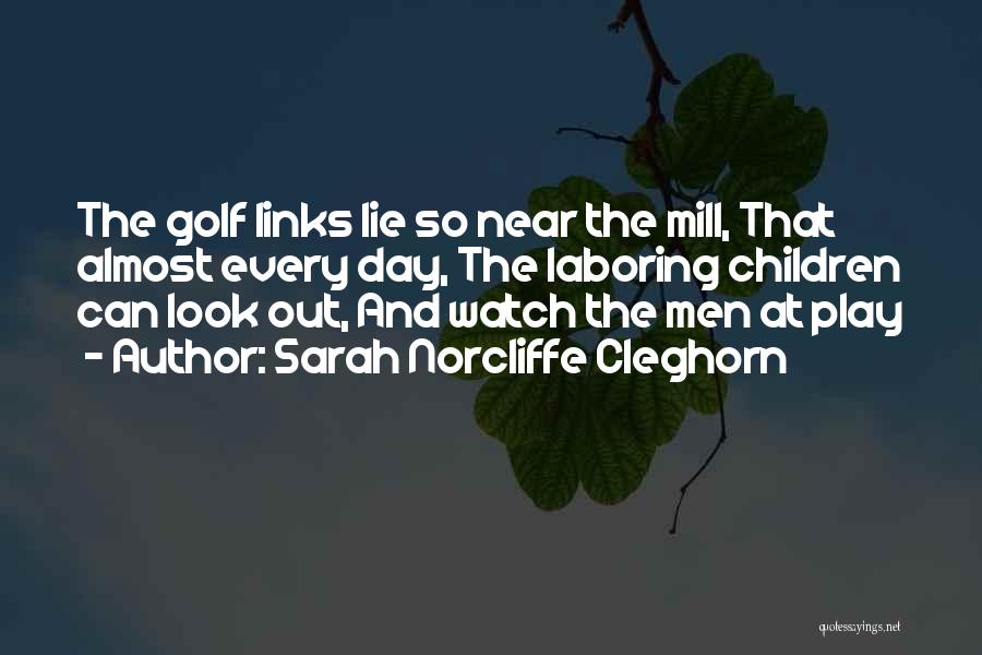 Sarah Norcliffe Cleghorn Quotes: The Golf Links Lie So Near The Mill, That Almost Every Day, The Laboring Children Can Look Out, And Watch