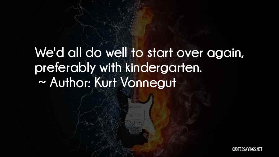 Kurt Vonnegut Quotes: We'd All Do Well To Start Over Again, Preferably With Kindergarten.