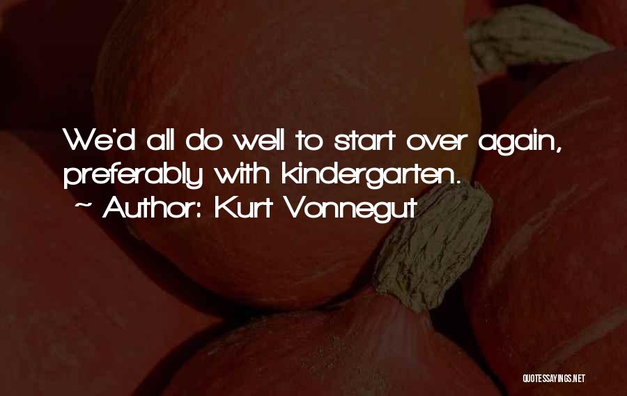 Kurt Vonnegut Quotes: We'd All Do Well To Start Over Again, Preferably With Kindergarten.