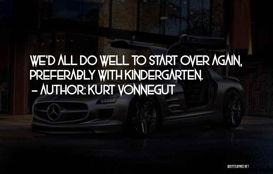 Kurt Vonnegut Quotes: We'd All Do Well To Start Over Again, Preferably With Kindergarten.