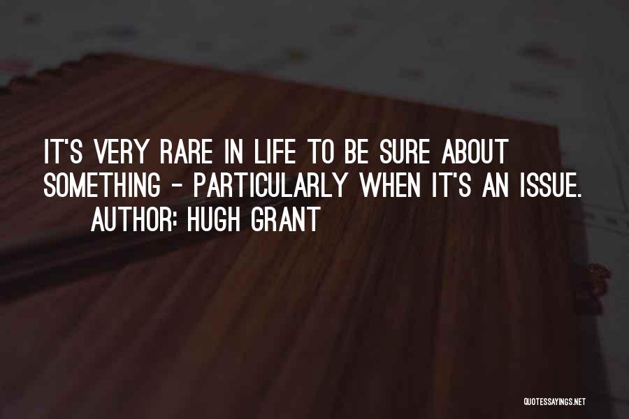 Hugh Grant Quotes: It's Very Rare In Life To Be Sure About Something - Particularly When It's An Issue.