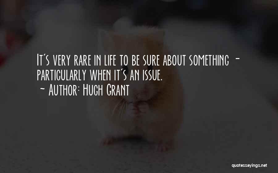 Hugh Grant Quotes: It's Very Rare In Life To Be Sure About Something - Particularly When It's An Issue.