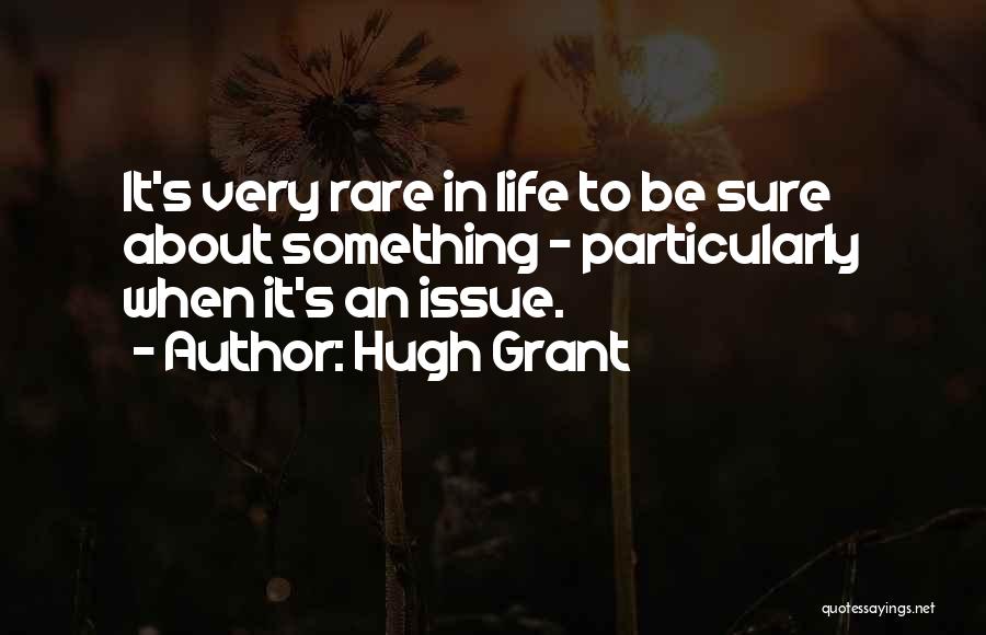 Hugh Grant Quotes: It's Very Rare In Life To Be Sure About Something - Particularly When It's An Issue.