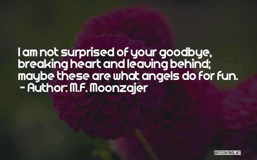 M.F. Moonzajer Quotes: I Am Not Surprised Of Your Goodbye, Breaking Heart And Leaving Behind; Maybe These Are What Angels Do For Fun.