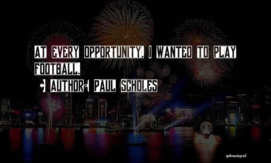 Paul Scholes Quotes: At Every Opportunity, I Wanted To Play Football.