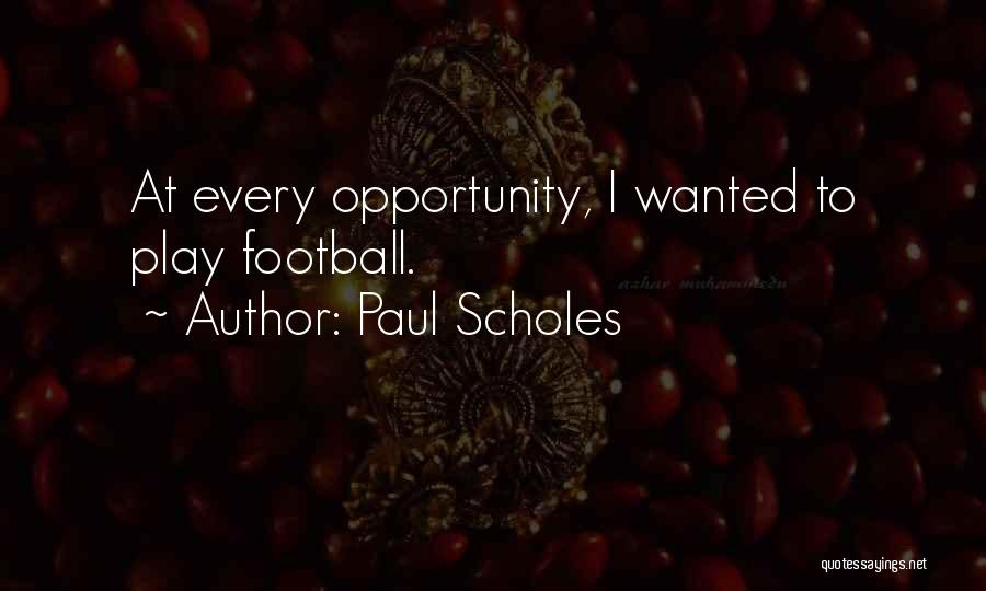 Paul Scholes Quotes: At Every Opportunity, I Wanted To Play Football.