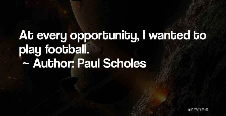 Paul Scholes Quotes: At Every Opportunity, I Wanted To Play Football.