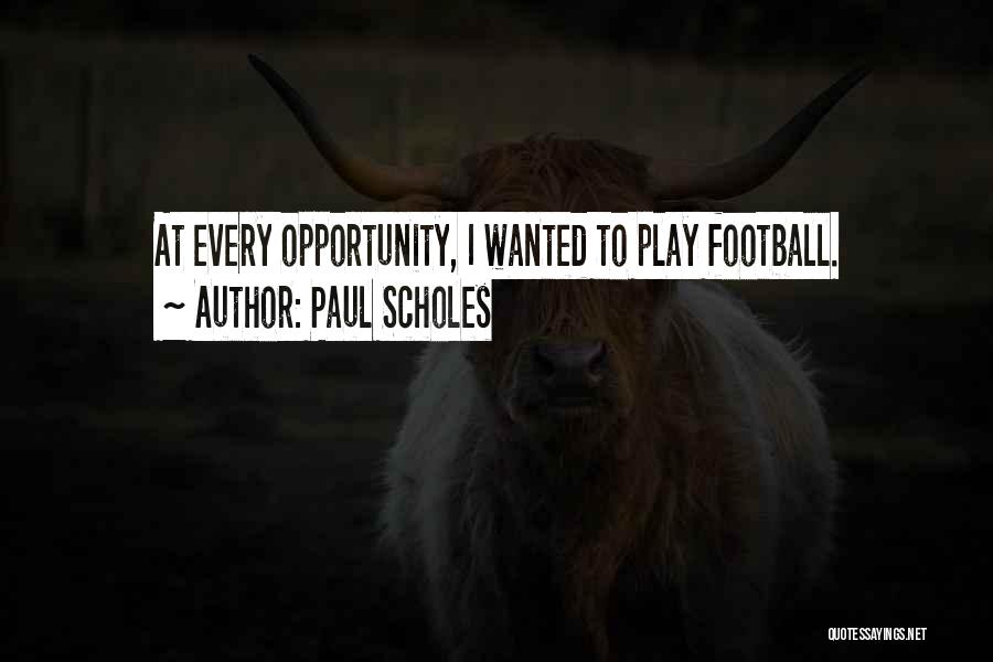 Paul Scholes Quotes: At Every Opportunity, I Wanted To Play Football.