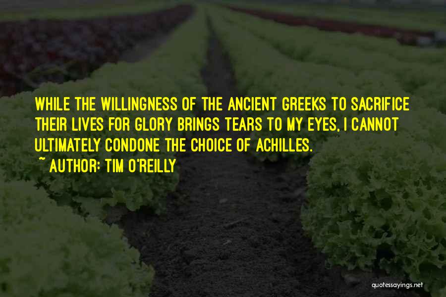 Tim O'Reilly Quotes: While The Willingness Of The Ancient Greeks To Sacrifice Their Lives For Glory Brings Tears To My Eyes, I Cannot