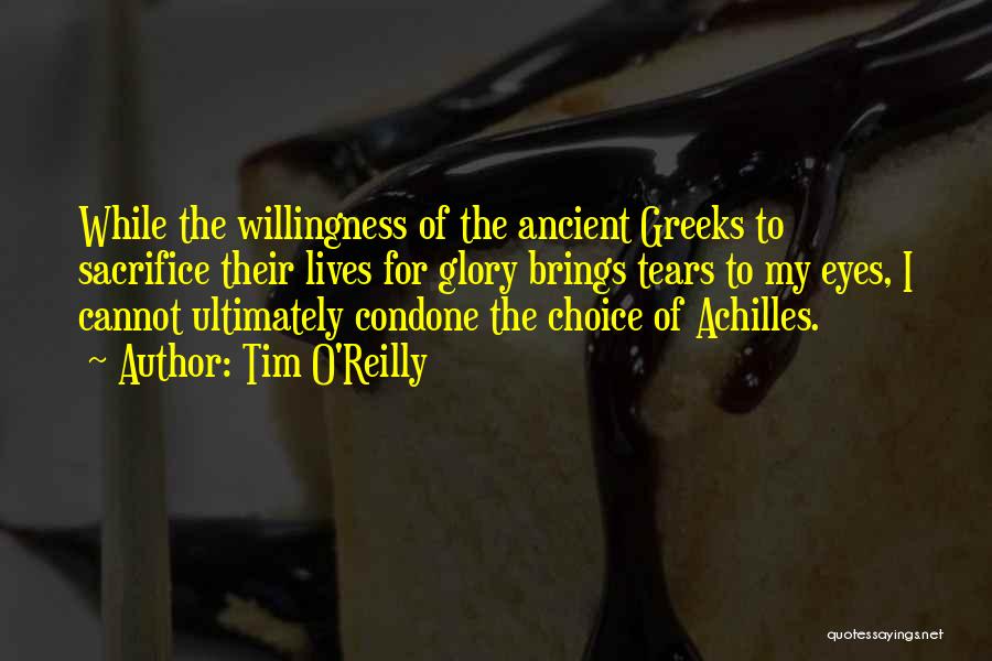 Tim O'Reilly Quotes: While The Willingness Of The Ancient Greeks To Sacrifice Their Lives For Glory Brings Tears To My Eyes, I Cannot