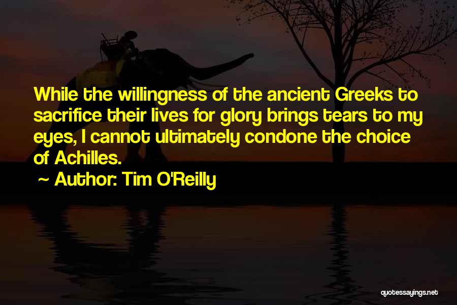 Tim O'Reilly Quotes: While The Willingness Of The Ancient Greeks To Sacrifice Their Lives For Glory Brings Tears To My Eyes, I Cannot