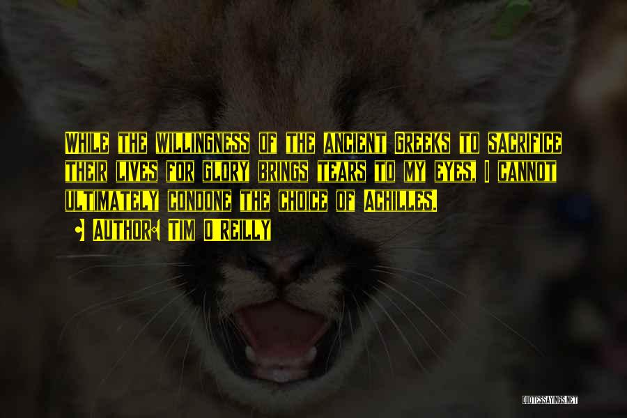 Tim O'Reilly Quotes: While The Willingness Of The Ancient Greeks To Sacrifice Their Lives For Glory Brings Tears To My Eyes, I Cannot