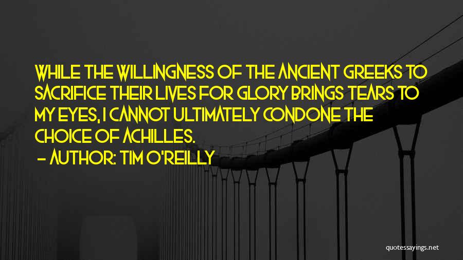 Tim O'Reilly Quotes: While The Willingness Of The Ancient Greeks To Sacrifice Their Lives For Glory Brings Tears To My Eyes, I Cannot