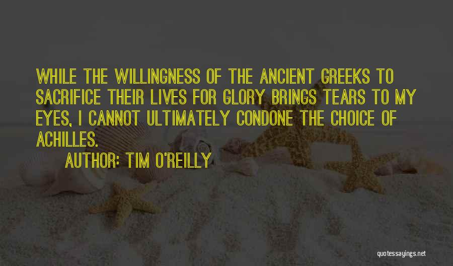 Tim O'Reilly Quotes: While The Willingness Of The Ancient Greeks To Sacrifice Their Lives For Glory Brings Tears To My Eyes, I Cannot