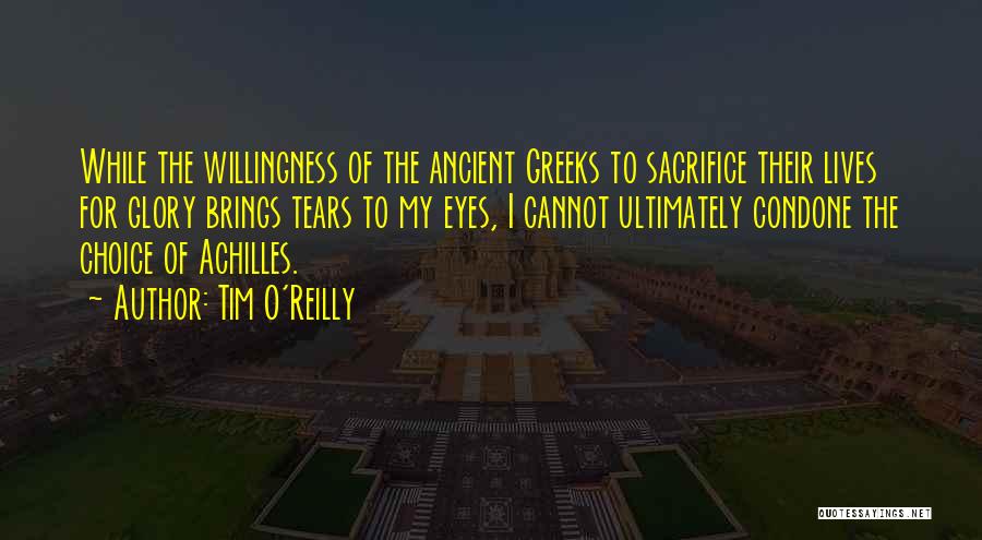 Tim O'Reilly Quotes: While The Willingness Of The Ancient Greeks To Sacrifice Their Lives For Glory Brings Tears To My Eyes, I Cannot