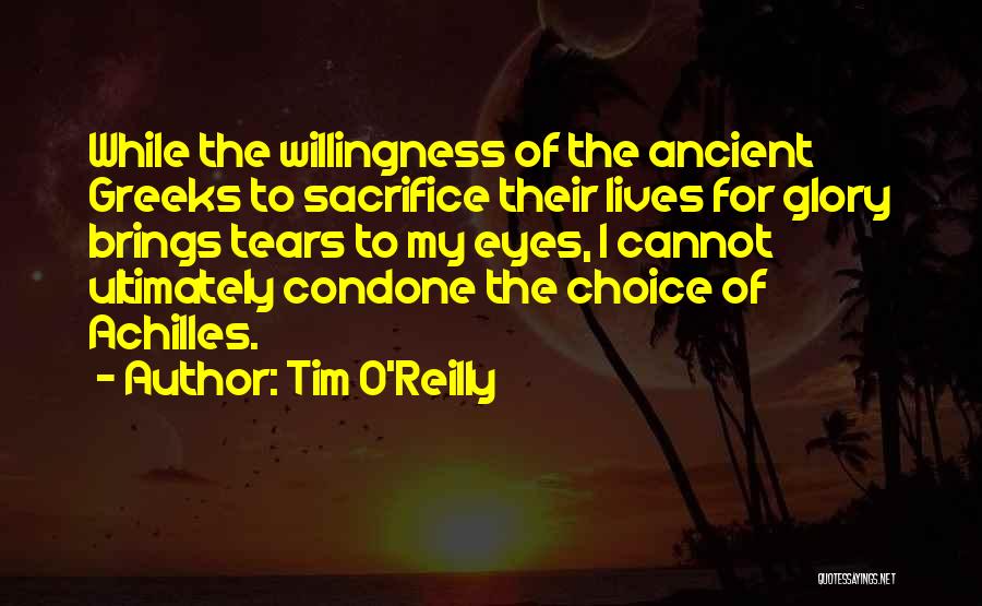 Tim O'Reilly Quotes: While The Willingness Of The Ancient Greeks To Sacrifice Their Lives For Glory Brings Tears To My Eyes, I Cannot