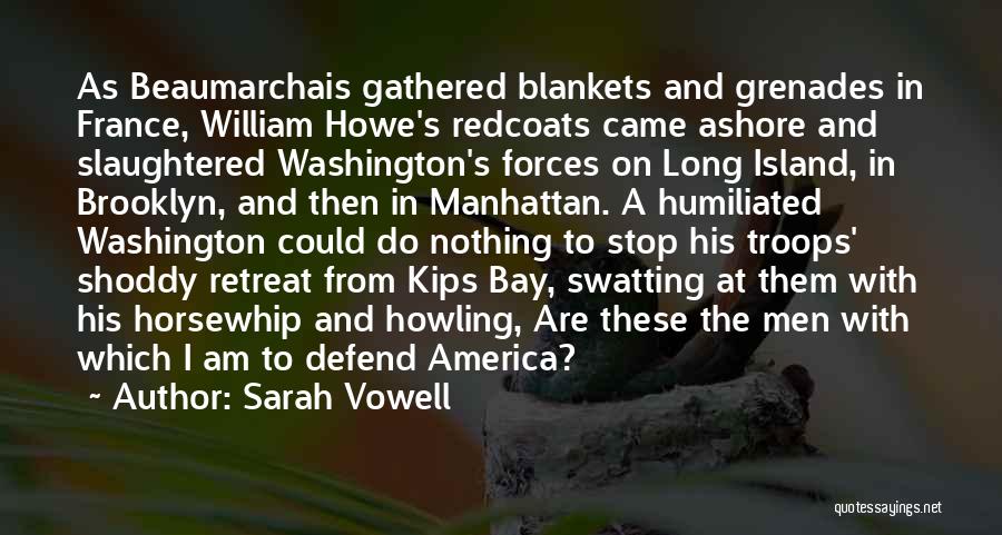 Sarah Vowell Quotes: As Beaumarchais Gathered Blankets And Grenades In France, William Howe's Redcoats Came Ashore And Slaughtered Washington's Forces On Long Island,