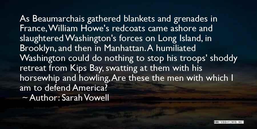 Sarah Vowell Quotes: As Beaumarchais Gathered Blankets And Grenades In France, William Howe's Redcoats Came Ashore And Slaughtered Washington's Forces On Long Island,