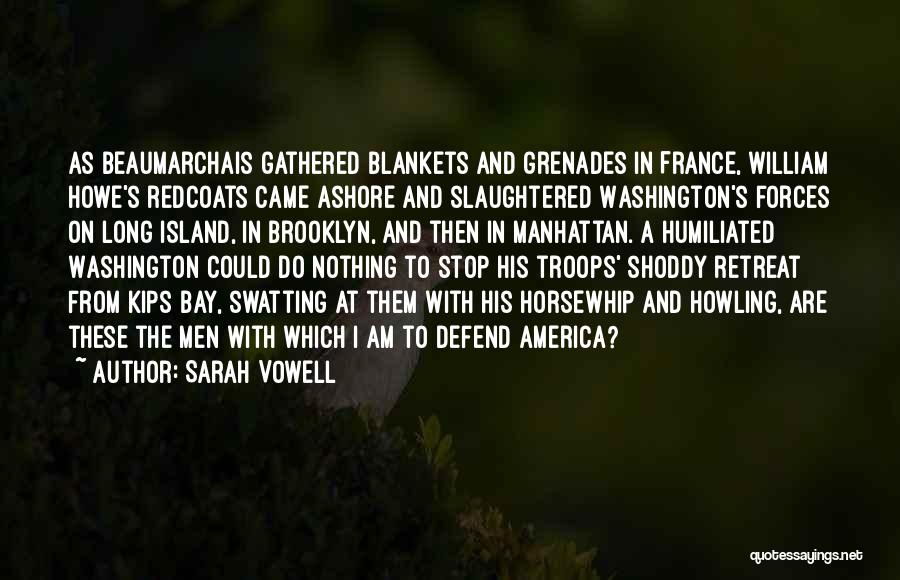 Sarah Vowell Quotes: As Beaumarchais Gathered Blankets And Grenades In France, William Howe's Redcoats Came Ashore And Slaughtered Washington's Forces On Long Island,